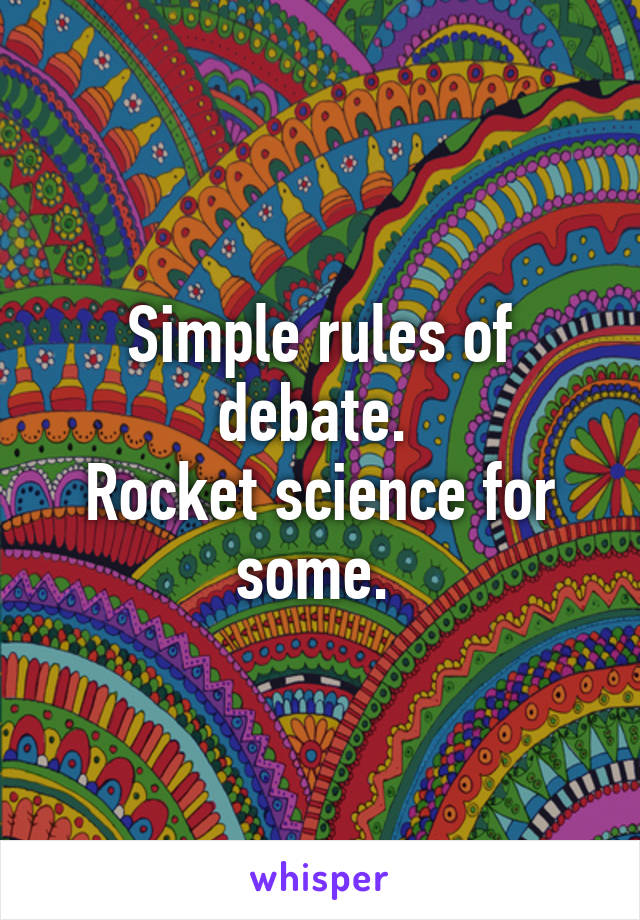 Simple rules of debate. 
Rocket science for some. 