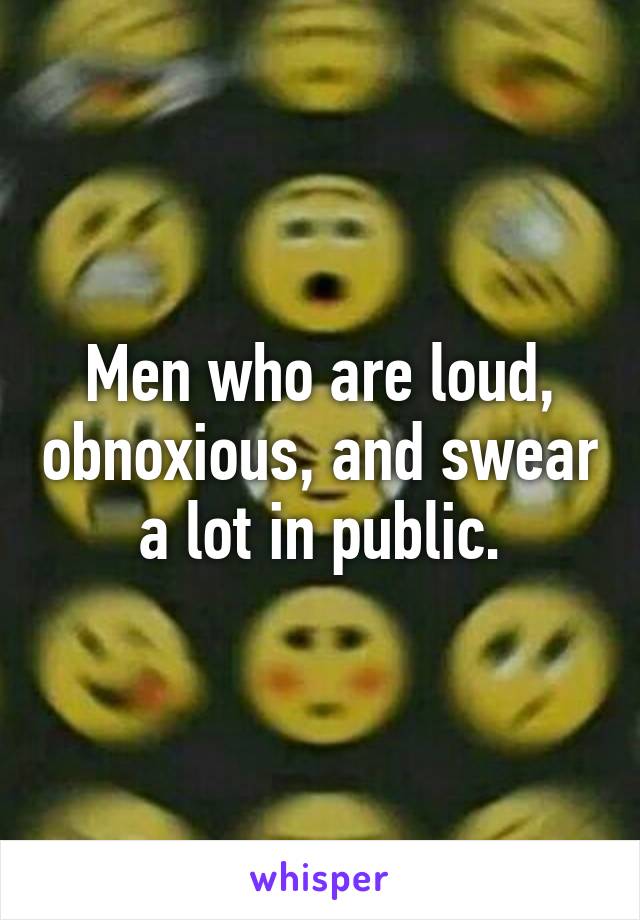 Men who are loud, obnoxious, and swear a lot in public.