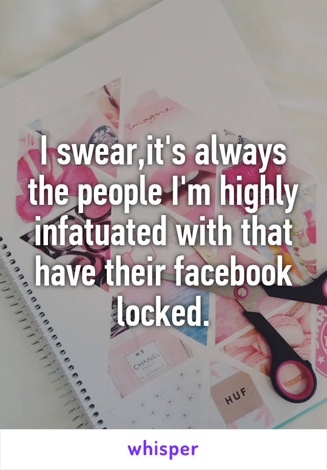 I swear,it's always the people I'm highly infatuated with that have their facebook locked.