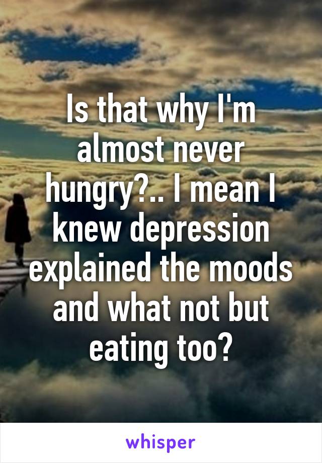Is that why I'm almost never hungry?.. I mean I knew depression explained the moods and what not but eating too?