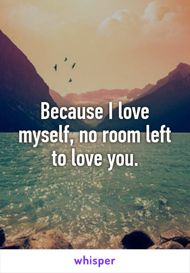 Because I love myself, no room left to love you.