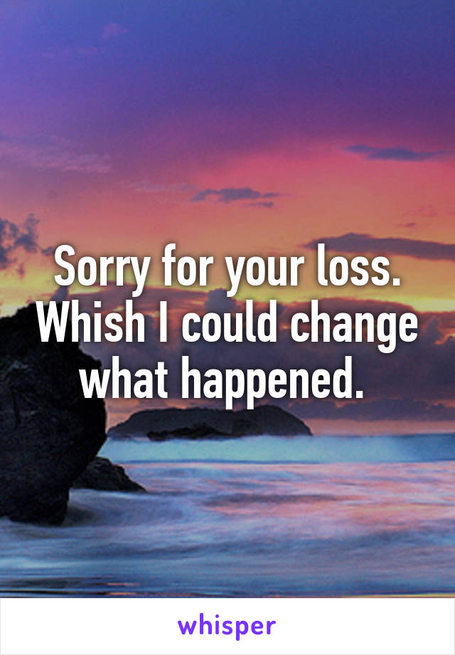 Sorry for your loss. Whish I could change what happened. 