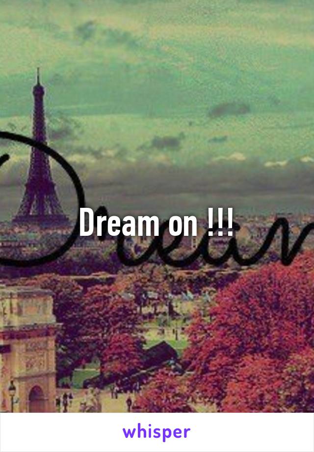 Dream on !!!