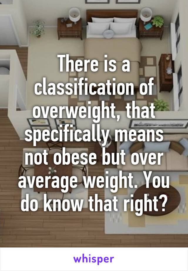 There is a classification of overweight, that specifically means not obese but over average weight. You do know that right?
