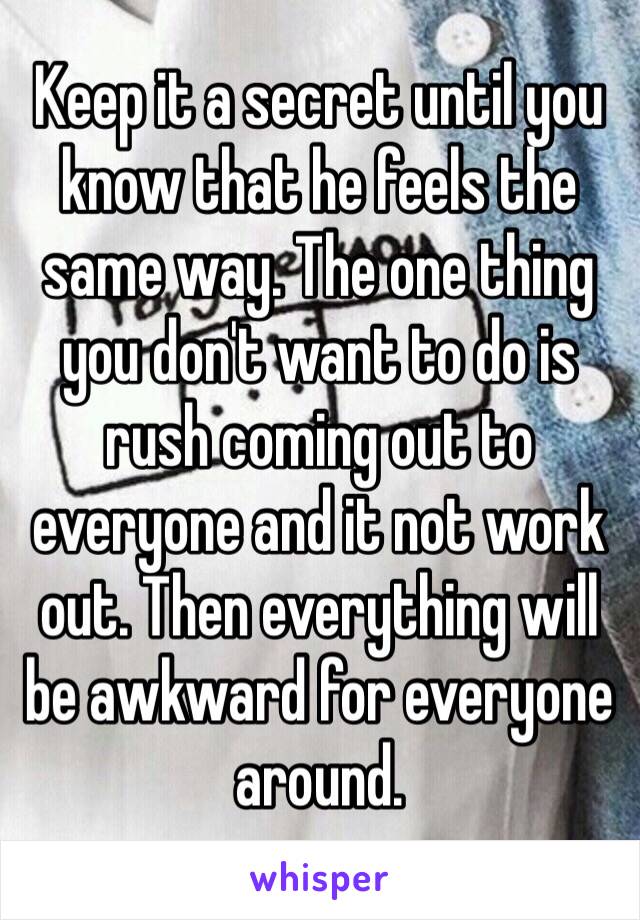 Keep it a secret until you know that he feels the same way. The one thing you don't want to do is rush coming out to everyone and it not work out. Then everything will be awkward for everyone around. 