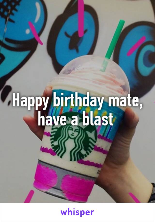 Happy birthday mate, have a blast 