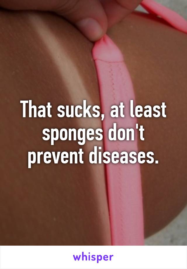 That sucks, at least sponges don't prevent diseases.