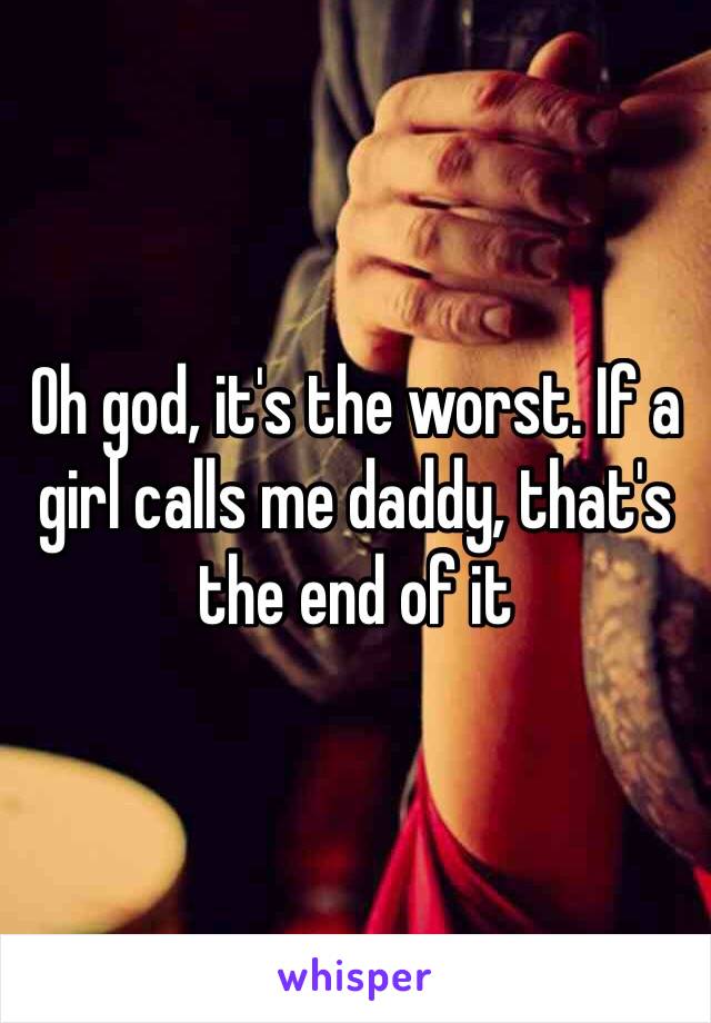 Oh god, it's the worst. If a girl calls me daddy, that's the end of it 