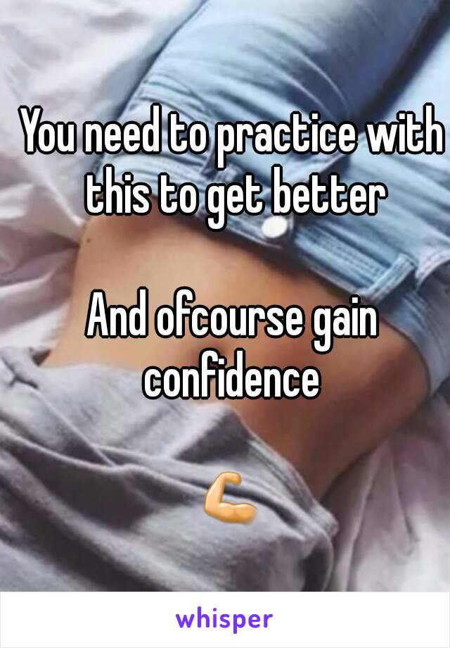 You need to practice with this to get better

And ofcourse gain confidence 

💪