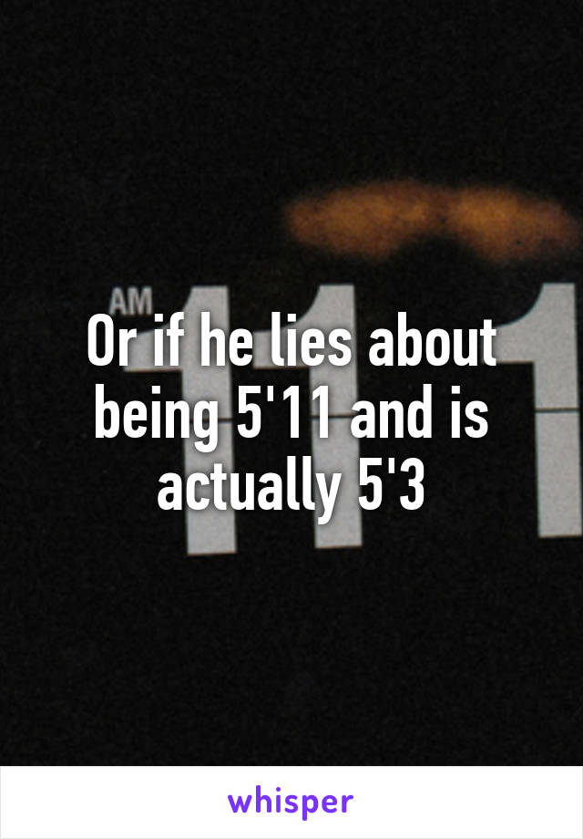 Or if he lies about being 5'11 and is actually 5'3