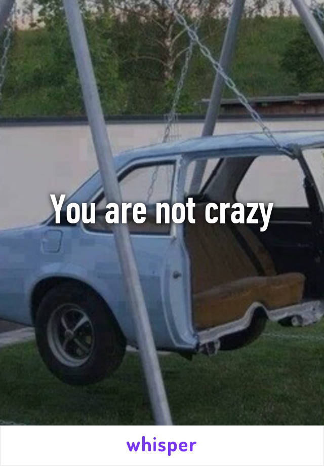 You are not crazy
