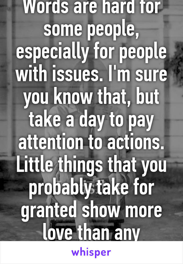 Words are hard for some people, especially for people with issues. I'm sure you know that, but take a day to pay attention to actions. Little things that you probably take for granted show more love than any sentence could. 
