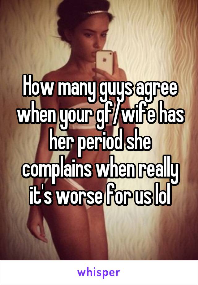How many guys agree when your gf/wife has her period she complains when really it's worse for us lol