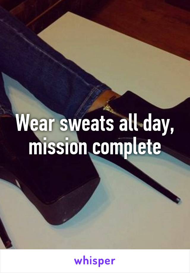 Wear sweats all day, mission complete