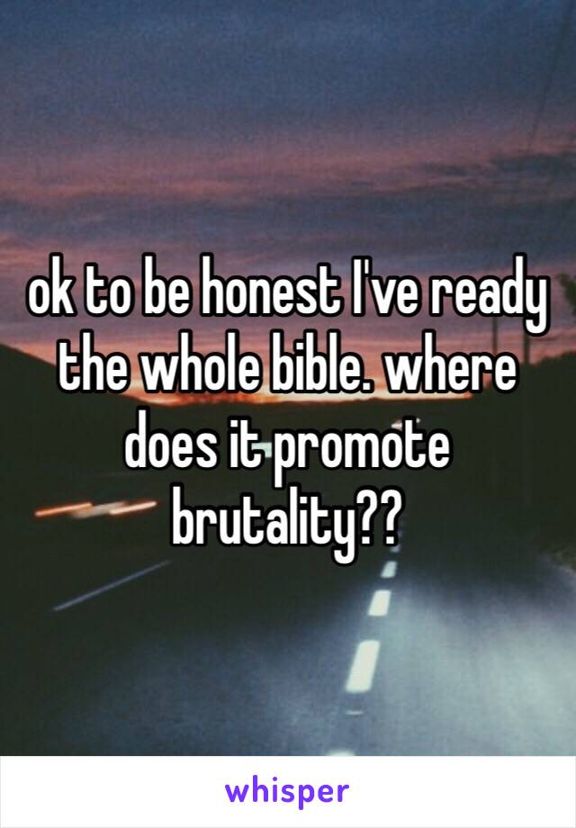 ok to be honest I've ready the whole bible. where does it promote brutality??