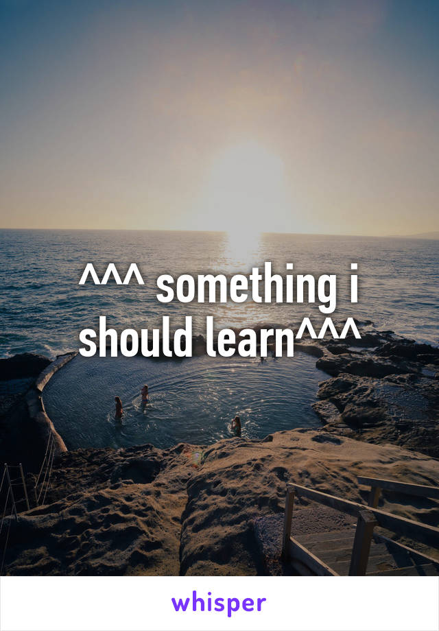 ^^^ something i should learn^^^