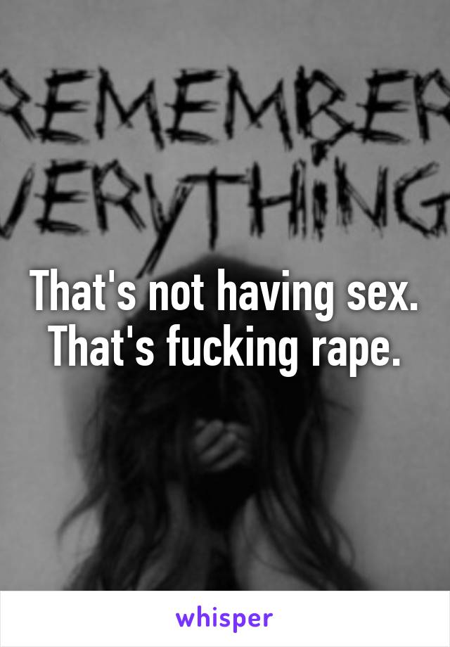 That's not having sex. That's fucking rape.