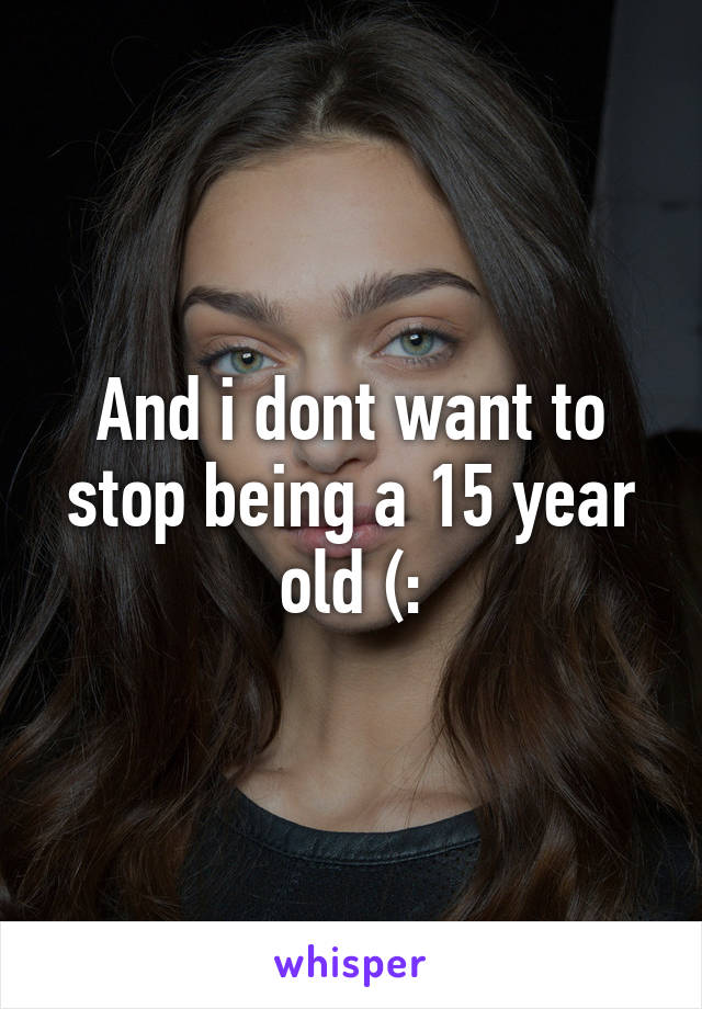 And i dont want to stop being a 15 year old (: