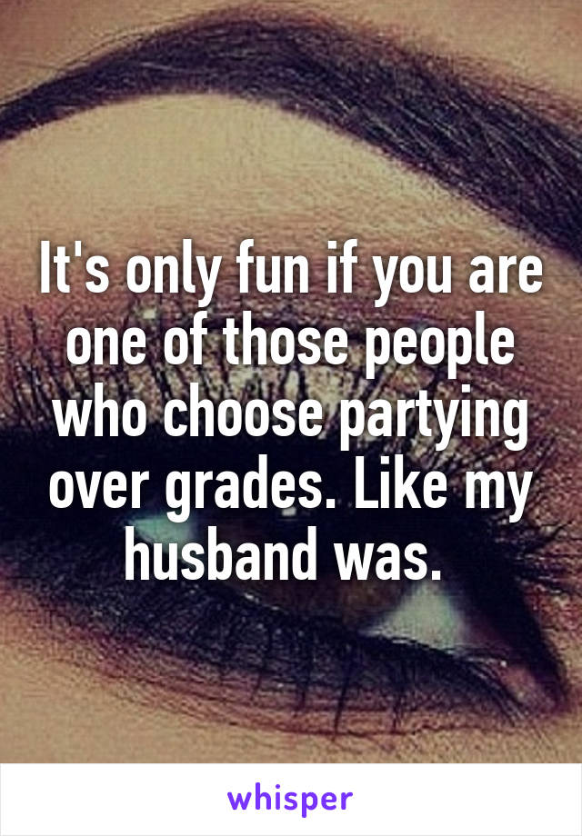 It's only fun if you are one of those people who choose partying over grades. Like my husband was. 