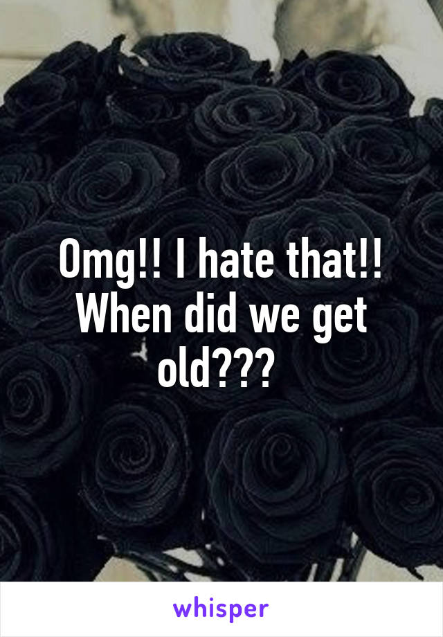 Omg!! I hate that!! When did we get old??? 