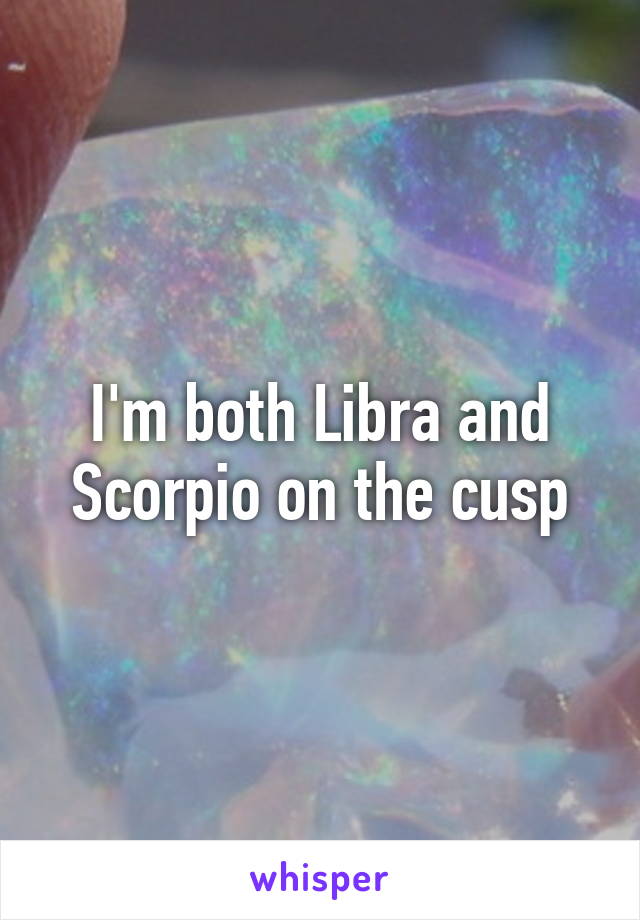 I'm both Libra and Scorpio on the cusp
