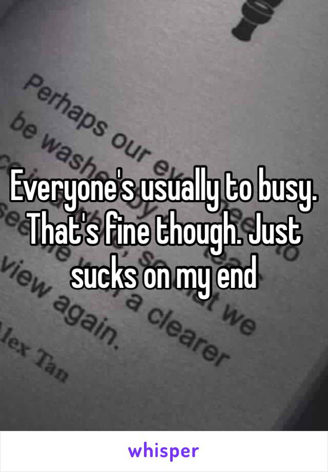 Everyone's usually to busy. That's fine though. Just sucks on my end