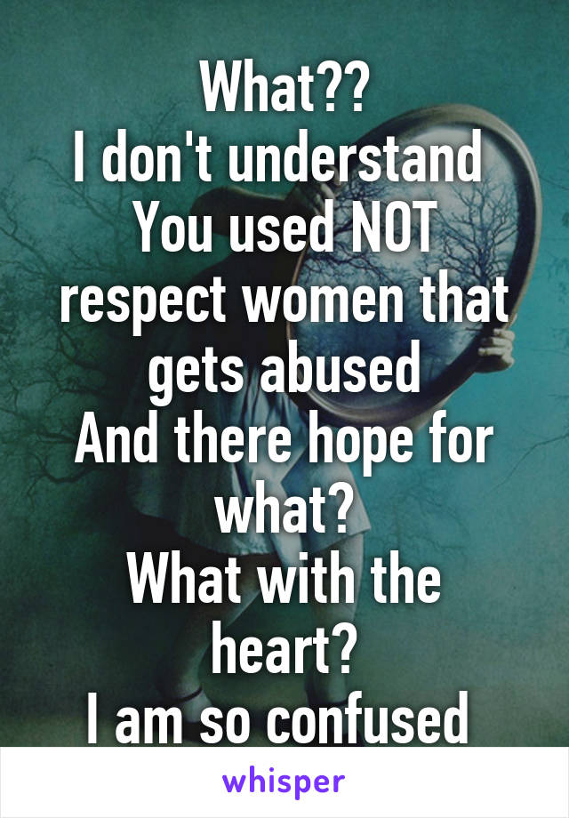 What??
I don't understand 
You used NOT respect women that gets abused
And there hope for what?
What with the heart?
I am so confused 
