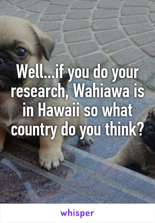Well...if you do your research, Wahiawa is in Hawaii so what country do you think? 