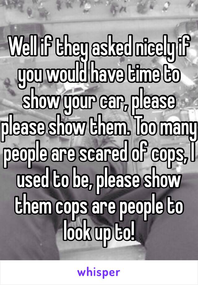 Well if they asked nicely if you would have time to show your car, please please show them. Too many people are scared of cops, I used to be, please show them cops are people to look up to! 