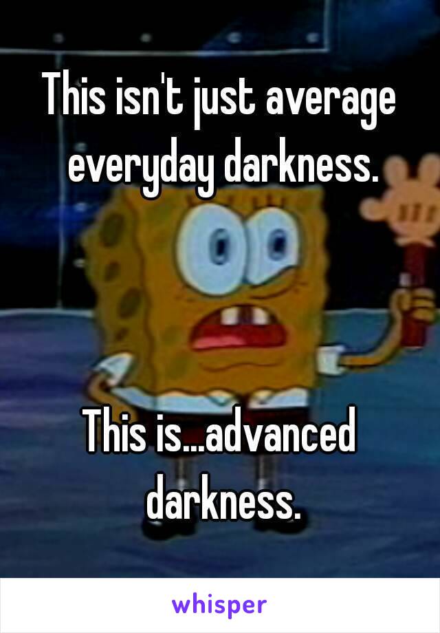 This isn't just average everyday darkness.



This is...advanced darkness.