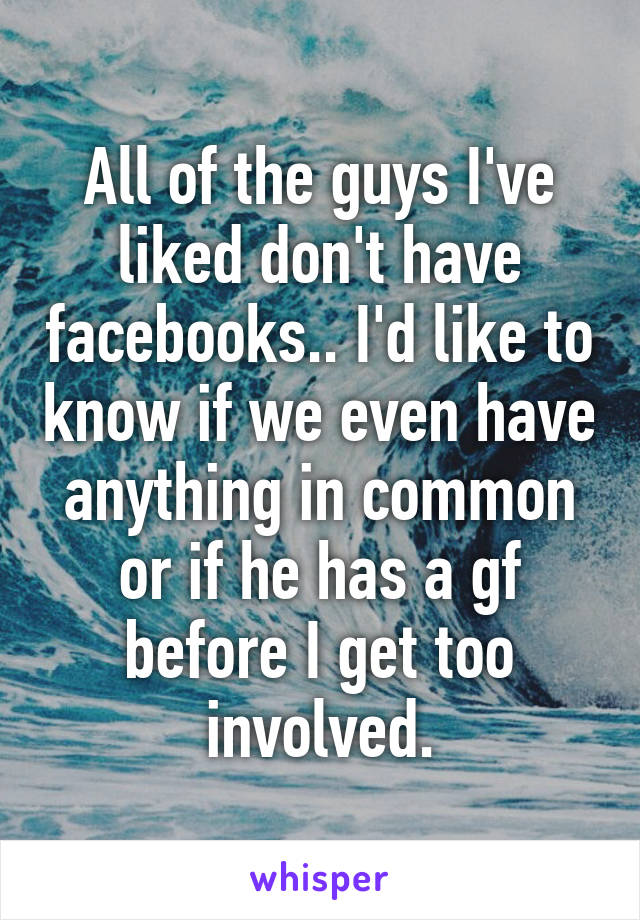 All of the guys I've liked don't have facebooks.. I'd like to know if we even have anything in common or if he has a gf before I get too involved.