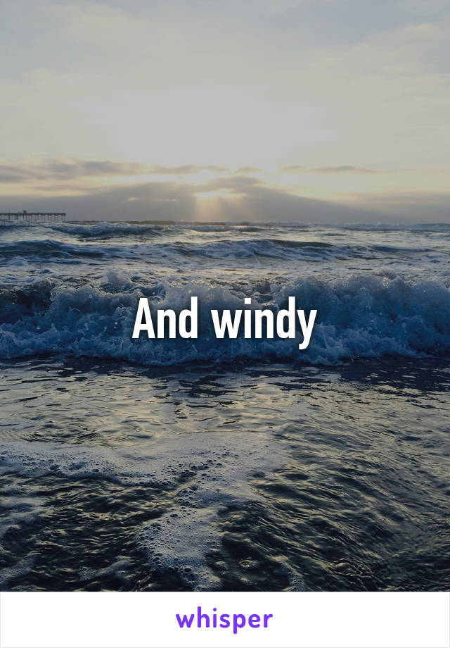 And windy