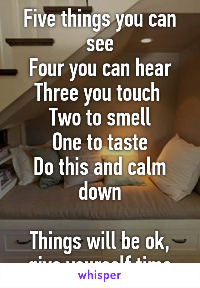 Five things you can see
Four you can hear
Three you touch 
Two to smell
One to taste
Do this and calm down

Things will be ok, give yourself time