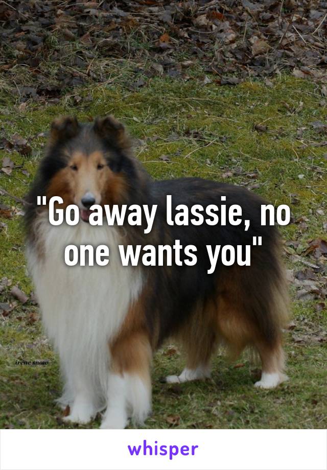 "Go away lassie, no one wants you"