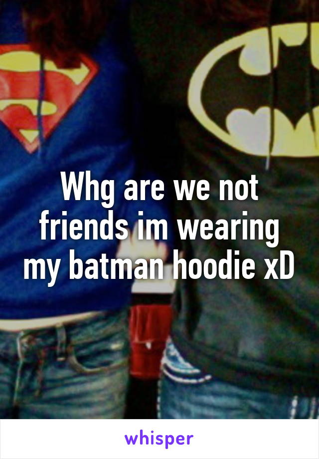 Whg are we not friends im wearing my batman hoodie xD