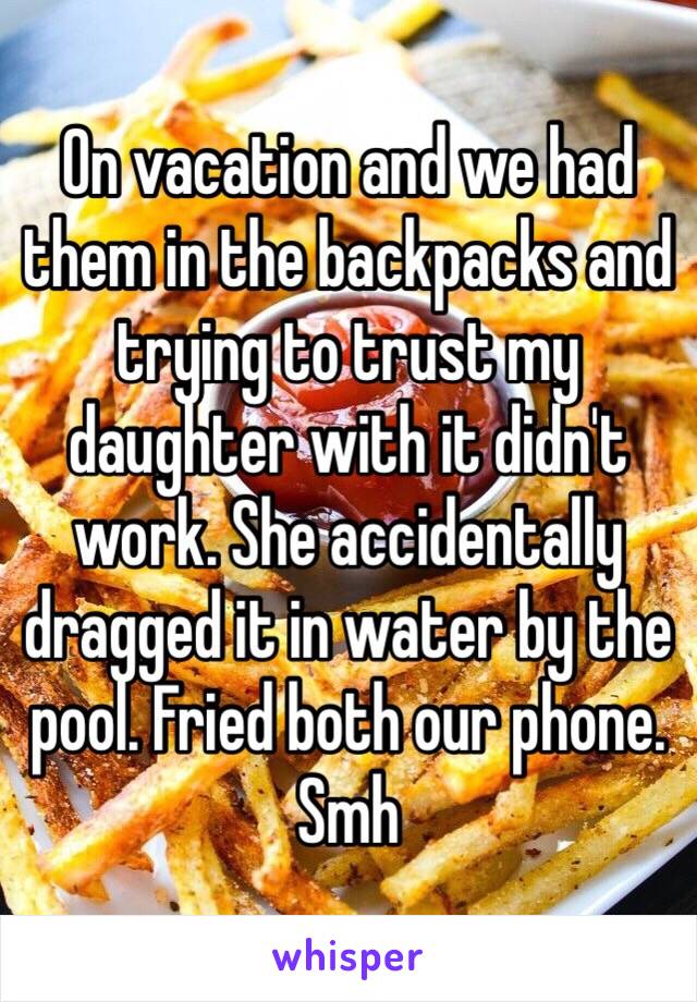 On vacation and we had them in the backpacks and trying to trust my daughter with it didn't work. She accidentally dragged it in water by the pool. Fried both our phone. Smh