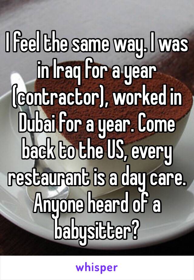 I feel the same way. I was in Iraq for a year (contractor), worked in Dubai for a year. Come back to the US, every restaurant is a day care. Anyone heard of a babysitter?