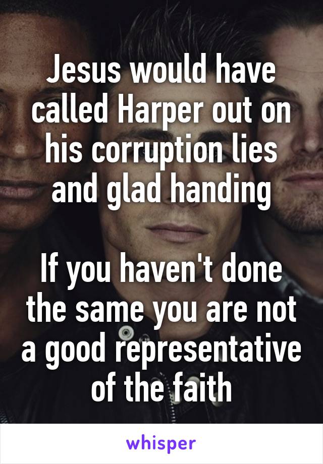 Jesus would have called Harper out on his corruption lies and glad handing

If you haven't done the same you are not a good representative of the faith