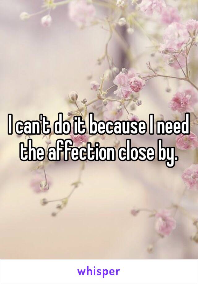 I can't do it because I need the affection close by. 