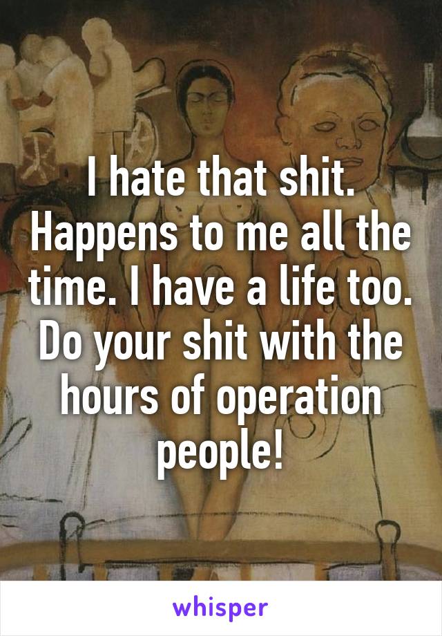 I hate that shit. Happens to me all the time. I have a life too. Do your shit with the hours of operation people!