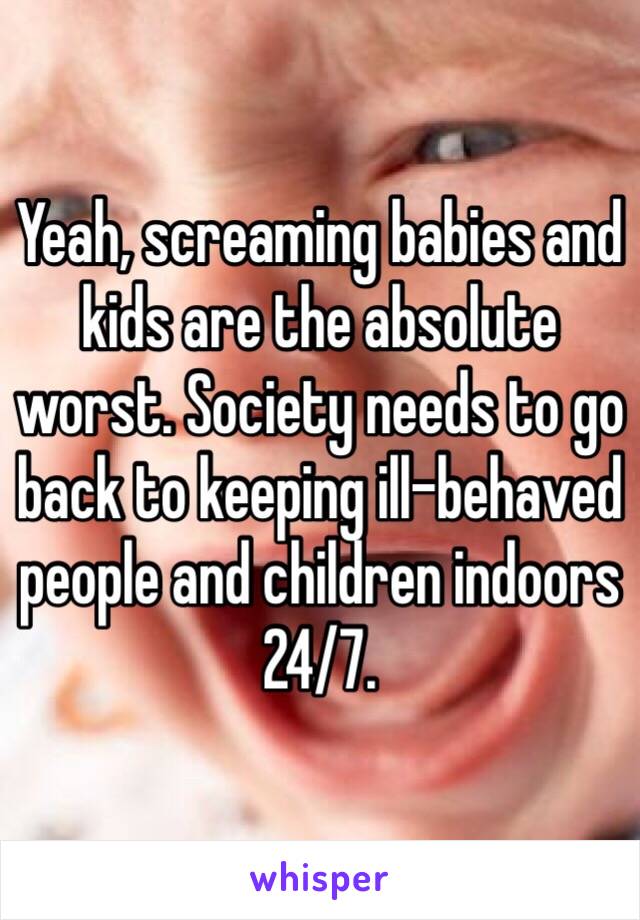 Yeah, screaming babies and kids are the absolute worst. Society needs to go back to keeping ill-behaved people and children indoors 24/7.