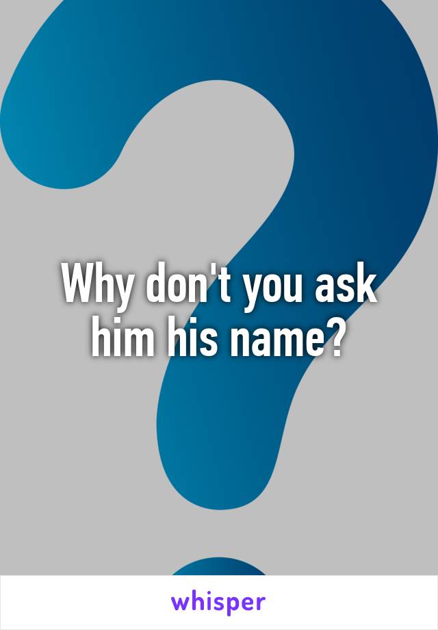 Why don't you ask him his name?