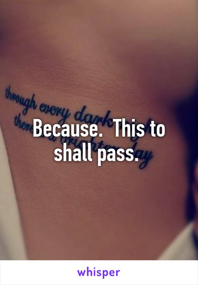 Because.  This to shall pass. 