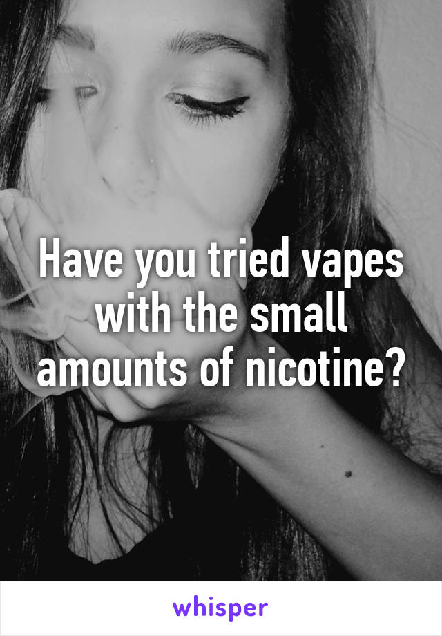 Have you tried vapes with the small amounts of nicotine?