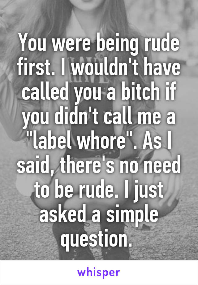You were being rude first. I wouldn't have called you a bitch if you didn't call me a "label whore". As I said, there's no need to be rude. I just asked a simple question. 