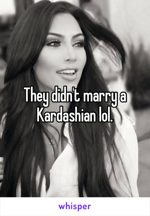 They didn't marry a Kardashian lol.