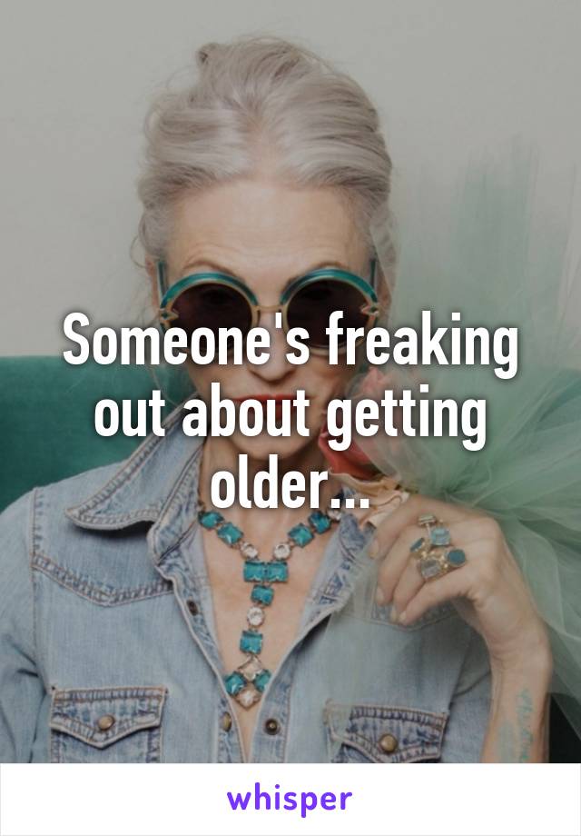 Someone's freaking out about getting older...