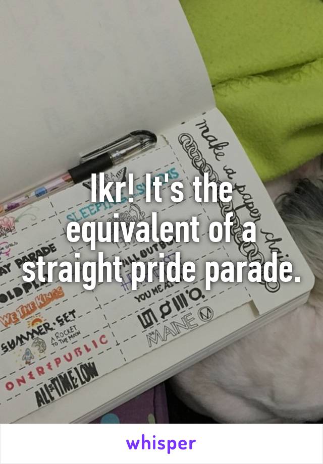 Ikr! It's the equivalent of a straight pride parade.