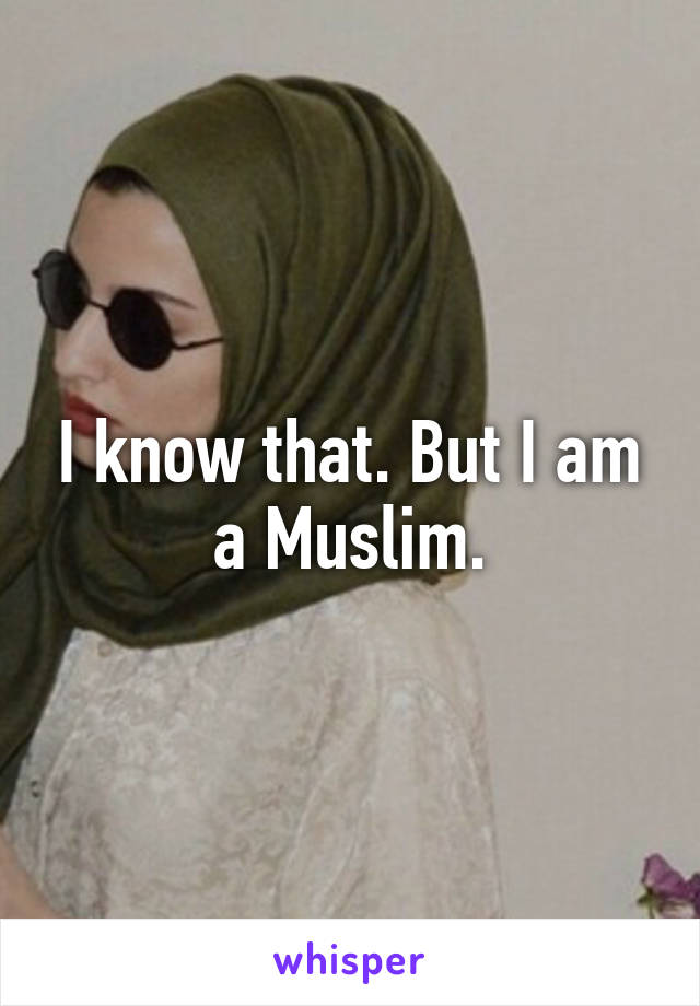 I know that. But I am a Muslim.