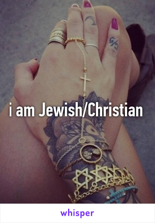 i am Jewish/Christian 